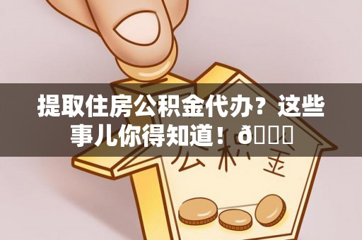 蒙山提取住房公积金代办？这些事儿你得知道！😎