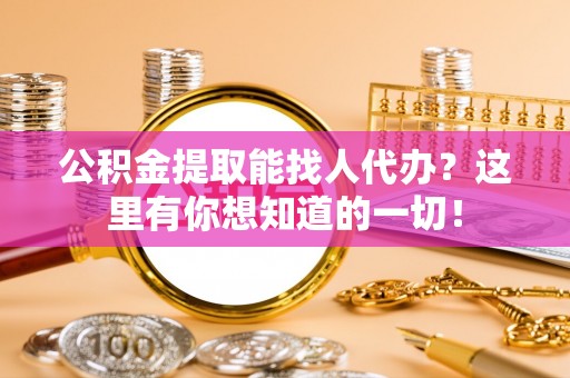 蒙山公积金提取能找人代办？这里有你想知道的一切！