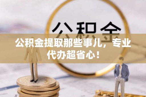 蒙山公积金提取那些事儿，专业代办超省心！