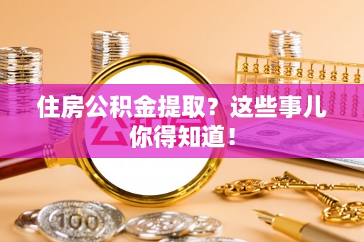 蒙山住房公积金提取？这些事儿你得知道！