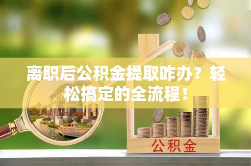 蒙山离职后公积金提取咋办？轻松搞定的全流程！