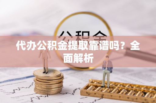 蒙山代办公积金提取靠谱吗？全面解析
