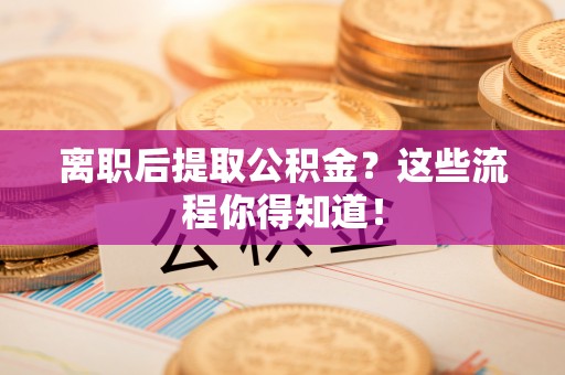 蒙山离职后提取公积金？这些流程你得知道！