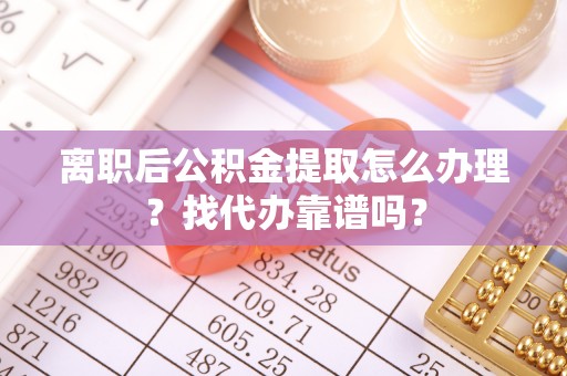 蒙山离职后公积金提取怎么办理？找代办靠谱吗？