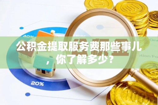 蒙山公积金提取服务费那些事儿，你了解多少？