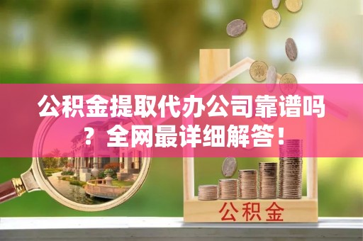 蒙山公积金提取代办公司靠谱吗？全网最详细解答！