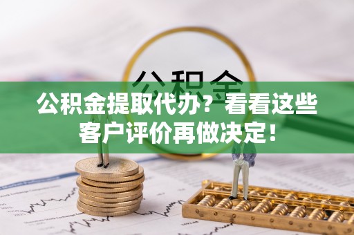 蒙山公积金提取代办？看看这些客户评价再做决定！