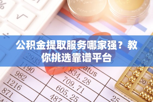 蒙山公积金提取服务哪家强？教你挑选靠谱平台