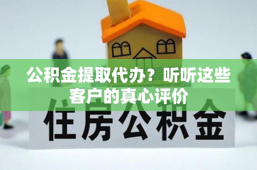 蒙山公积金提取代办？听听这些客户的真心评价