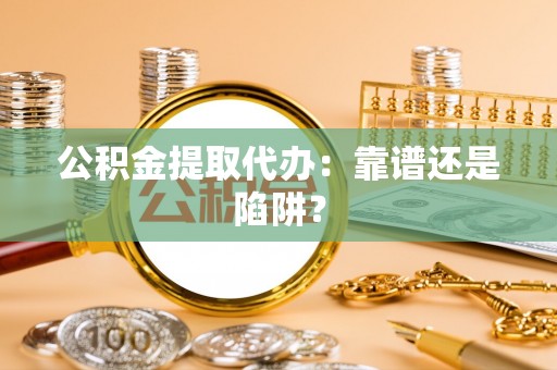 蒙山公积金提取代办：靠谱还是陷阱？