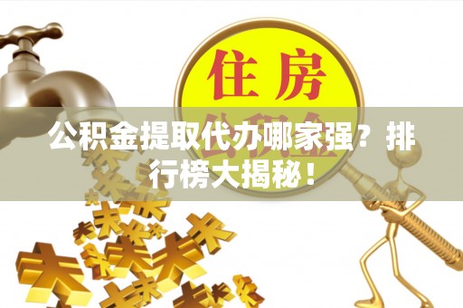 蒙山公积金提取代办哪家强？排行榜大揭秘！