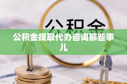 蒙山公积金提取代办咨询那些事儿