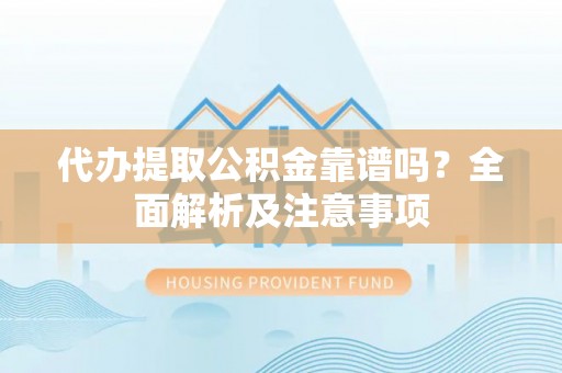 蒙山代办提取公积金靠谱吗？全面解析及注意事项