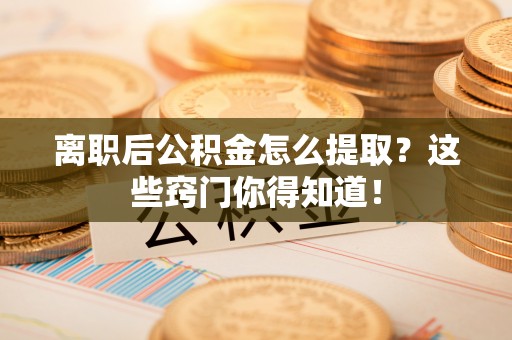 蒙山离职后公积金怎么提取？这些窍门你得知道！