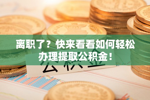 蒙山离职了？快来看看如何轻松办理提取公积金！