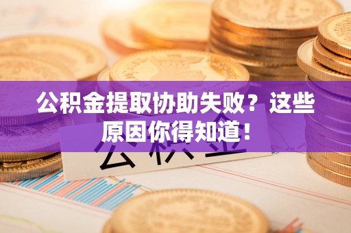 蒙山公积金提取协助失败？这些原因你得知道！