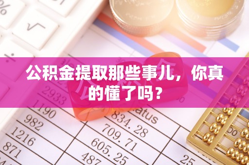 蒙山公积金提取那些事儿，你真的懂了吗？