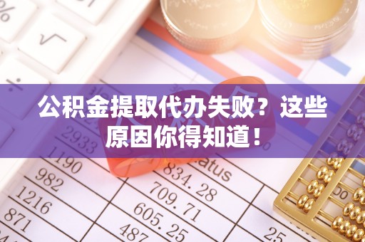 蒙山公积金提取代办失败？这些原因你得知道！