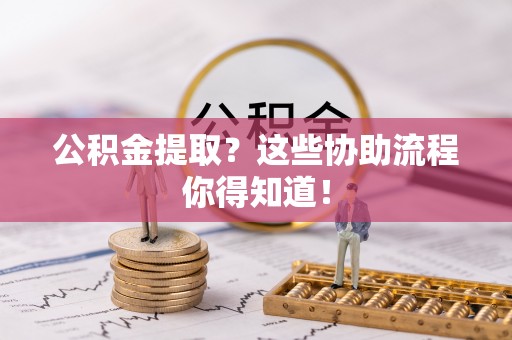 蒙山公积金提取？这些协助流程你得知道！