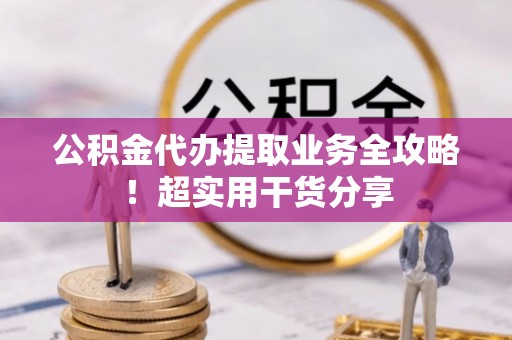 蒙山公积金代办提取业务全攻略！超实用干货分享