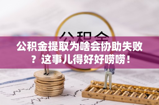 蒙山公积金提取为啥会协助失败？这事儿得好好唠唠！