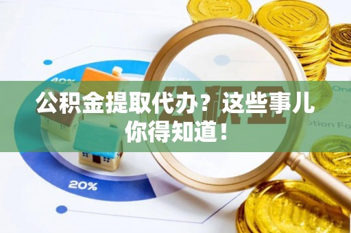蒙山公积金提取代办？这些事儿你得知道！