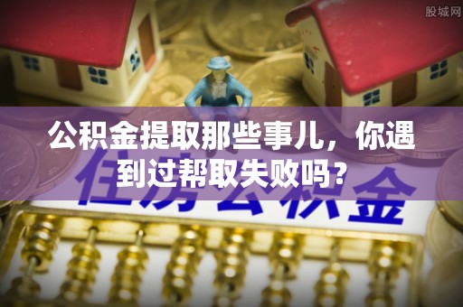 蒙山公积金提取那些事儿，你遇到过帮取失败吗？