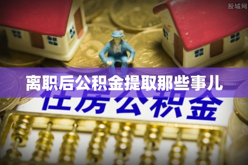 蒙山离职后公积金提取那些事儿