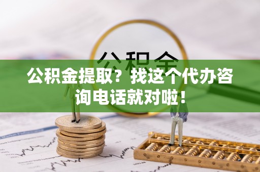 蒙山公积金提取？找这个代办咨询电话就对啦！