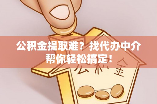 蒙山公积金提取难？找代办中介帮你轻松搞定！