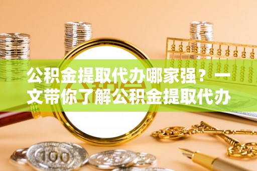 蒙山公积金提取代办哪家强？一文带你了解公积金提取代办机构排名及相关知识