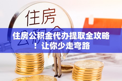 蒙山住房公积金代办提取全攻略！让你少走弯路