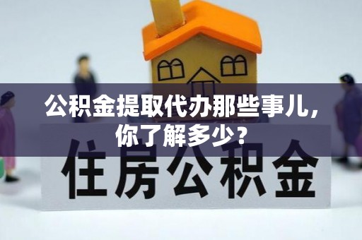 蒙山公积金提取代办那些事儿，你了解多少？