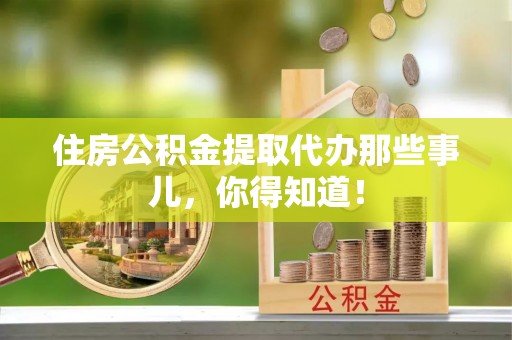 蒙山住房公积金提取代办那些事儿，你得知道！