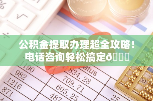 蒙山公积金提取办理超全攻略！电话咨询轻松搞定😎