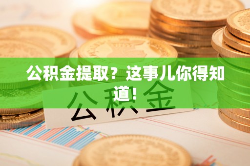 蒙山公积金提取？这事儿你得知道！