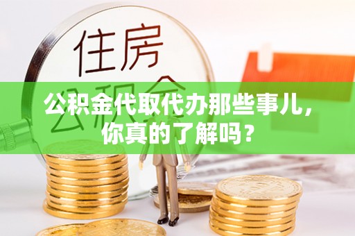 蒙山公积金代取代办那些事儿，你真的了解吗？