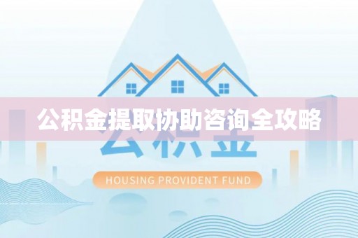 蒙山公积金提取协助咨询全攻略
