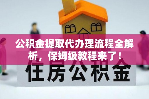 蒙山公积金提取代办理流程全解析，保姆级教程来了！