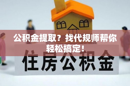 蒙山公积金提取？找代规师帮你轻松搞定！