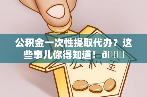 蒙山公积金一次性提取代办？这些事儿你得知道！😎