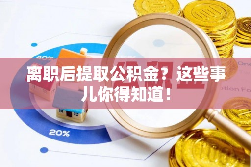 蒙山离职后提取公积金？这些事儿你得知道！