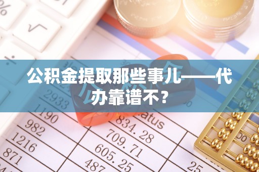 蒙山公积金提取那些事儿——代办靠谱不？