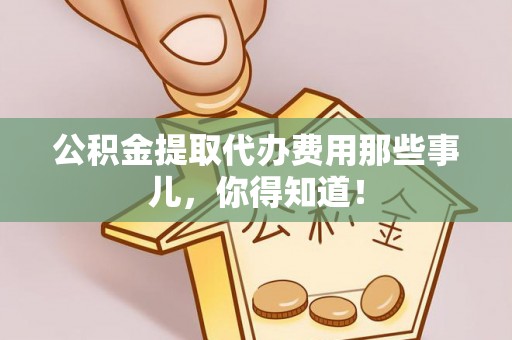 蒙山公积金提取代办费用那些事儿，你得知道！