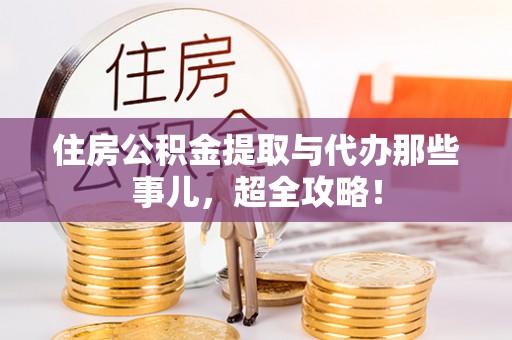 蒙山住房公积金提取与代办那些事儿，超全攻略！