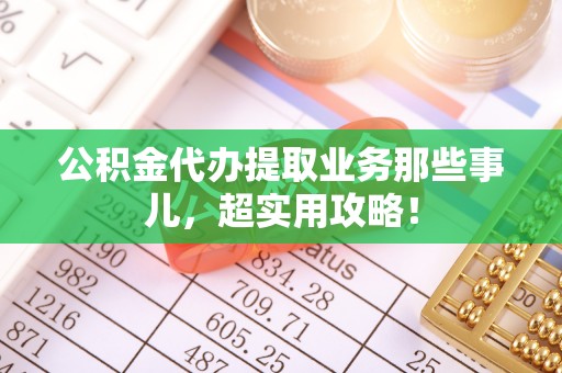 蒙山公积金代办提取业务那些事儿，超实用攻略！