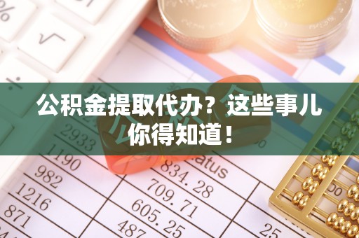 蒙山公积金提取代办？这些事儿你得知道！