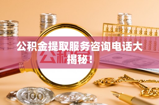 蒙山公积金提取服务咨询电话大揭秘！