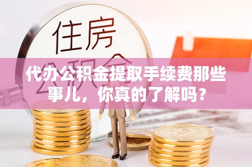 蒙山代办公积金提取手续费那些事儿，你真的了解吗？