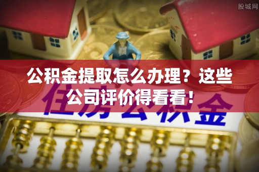 蒙山公积金提取怎么办理？这些公司评价得看看！